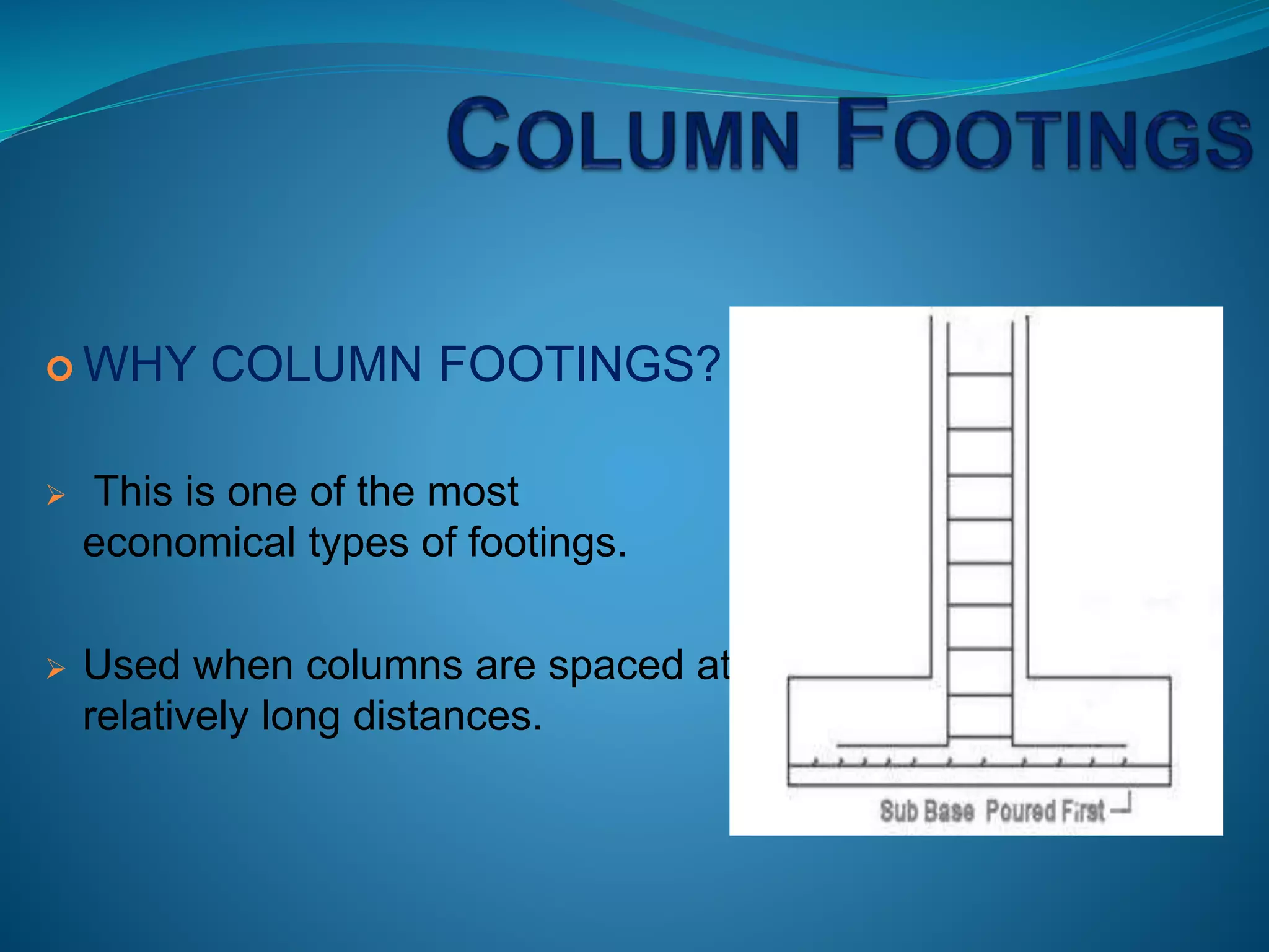  WHY COLUMN FOOTINGS?
 This is one of the most
economical types of footings.
 Used when columns are spaced at
relatively long distances.
 
