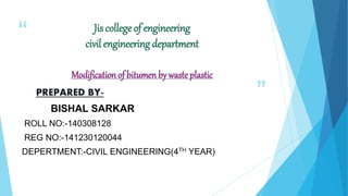 “
”
Jis college of engineering
civil engineering department
Modification of bitumen by wasteplastic
PREPARED BY-
BISHAL SARKAR
ROLL NO:-140308128
REG NO:-141230120044
DEPERTMENT:-CIVIL ENGINEERING(4TH YEAR)
 