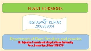 PLANT HORMONE
BY
BISHAWAJIT KUMAR
2003205004
Department of Plant Breeding and genetics
Dr. Rajendra Prasad central Agricultural University
Pusa, Samastipur, Bihar (848 125)
 
