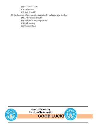 GOOD LUCK!
(B) Executable code
(C) Binary code
(D) Both A and C
100. Replacement of an expensive operation by a cheaper one is called
(A) Reduction in strength
(B) Loop-invariant computation
(C) Code motion
(D) None of these
Admas University
Faculty of Informatics
 
