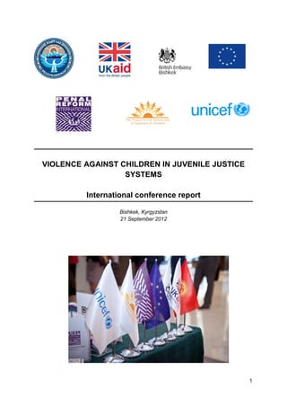 VIOLENCE AGAINST CHILDREN IN JUVENILE JUSTICE
                  SYSTEMS

         International conference report

                  Bishkek, Kyrgyzstan
                  21 September 2012




                                                1
 