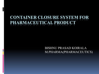 CONTAINER CLOSURE SYSTEM FOR
PHARMACEUTICAL PRODUCT
BISHNU PRASAD KOIRALA
M.PHARMA(PHARMACEUTICS)
 