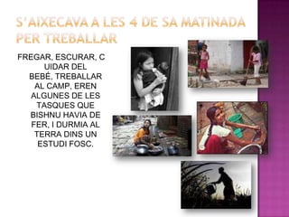 FREGAR, ESCURAR, C
      UIDAR DEL
  BEBÉ, TREBALLAR
    AL CAMP, EREN
   ALGUNES DE LES
    TASQUES QUE
  BISHNU HAVIA DE
   FER, I DURMIA AL
    TERRA DINS UN
     ESTUDI FOSC.
 