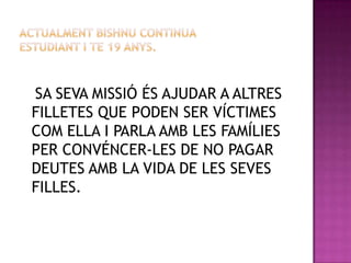 SA SEVA MISSIÓ ÉS AJUDAR A ALTRES
FILLETES QUE PODEN SER VÍCTIMES
COM ELLA I PARLA AMB LES FAMÍLIES
PER CONVÉNCER-LES DE NO PAGAR
DEUTES AMB LA VIDA DE LES SEVES
FILLES.
 