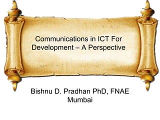 Communications in ICT For
Development – A Perspective




Bishnu D. Pradhan PhD, FNAE
           Mumbai
 