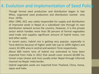 4. Evolution and implementation of Seed Policy
• Though formal seed production and distribution began in late
fifties, org...