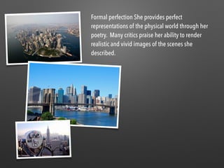 Formal perfection She provides perfect
representations of the physical world through her
poetry.  Many critics praise her ability to render
realistic and vivid images of the scenes she
described. 
 