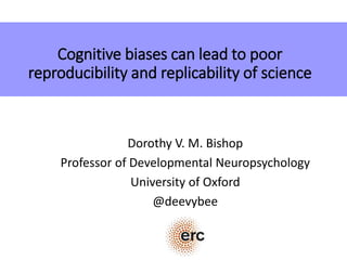 Cognitive biases can lead to poor
reproducibility and replicability of science
Dorothy V. M. Bishop
Professor of Developmental Neuropsychology
University of Oxford
@deevybee
 