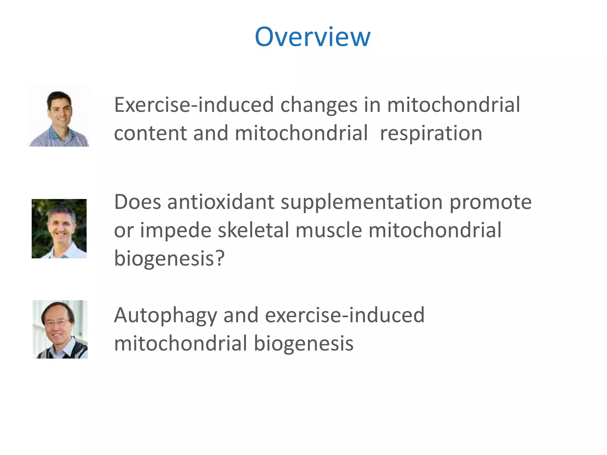 Exercise-induced changes in mitochondrial
content and mitochondrial respiration
Does antioxidant supplementation promote
or impede skeletal muscle mitochondrial
biogenesis?
Autophagy and exercise-induced
mitochondrial biogenesis
Overview
 