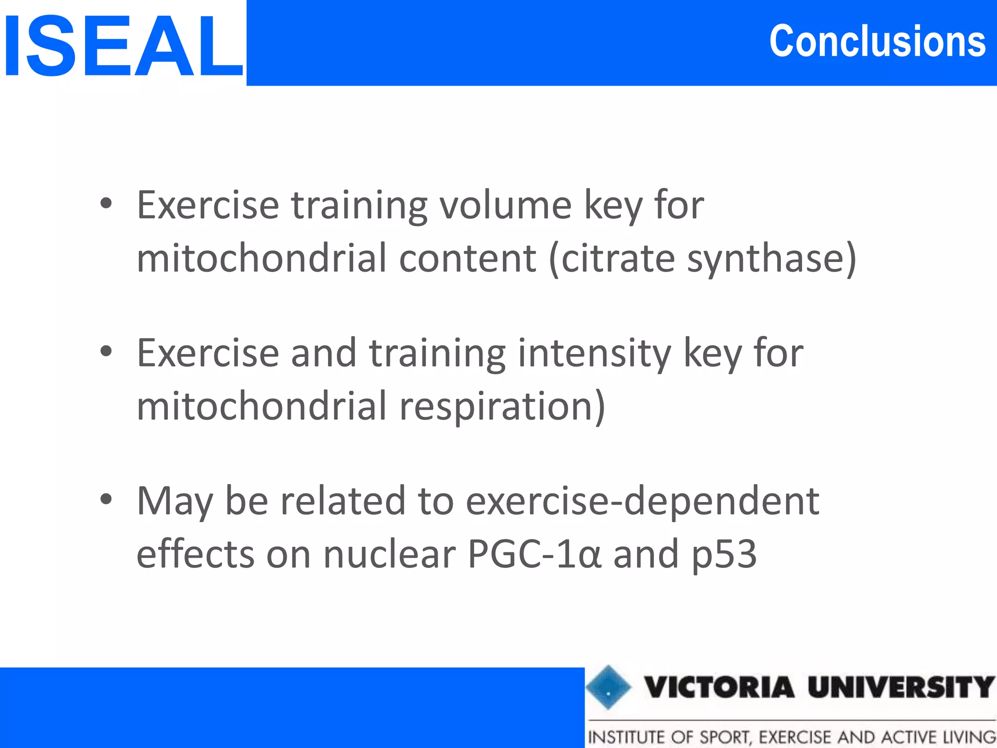 ConclusionsISEAL
• Exercise training volume key for
mitochondrial content (citrate synthase)
• Exercise and training intensity key for
mitochondrial respiration)
• May be related to exercise-dependent
effects on nuclear PGC-1α and p53
 