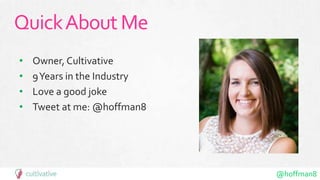 @hoffman8
QuickAboutMe
• Owner, Cultivative
• 9Years in the Industry
• Love a good joke
• Tweet at me: @hoffman8
 