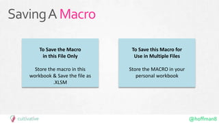 @hoffman8
SavingAMacro
To Save the Macro
in this File Only
Store the macro in this
workbook & Save the file as
.XLSM
To Save this Macro for
Use in Multiple Files
Store the MACRO in your
personal workbook
 