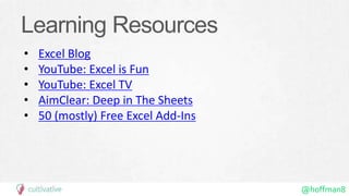 @hoffman8
Learning Resources
• Excel Blog
• YouTube: Excel is Fun
• YouTube: Excel TV
• AimClear: Deep in The Sheets
• 50 (mostly) Free Excel Add-Ins
 