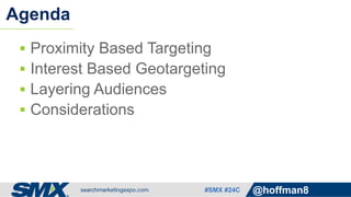 #SMX #24C @hoffman8
 Proximity Based Targeting
 Interest Based Geotargeting
 Layering Audiences
 Considerations
Agenda
 