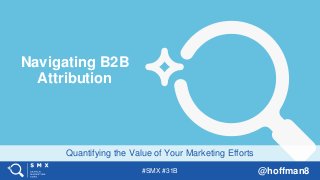 #SMX #31B @hoffman8
Quantifying the Value of Your Marketing Efforts
Navigating B2B
Attribution
 