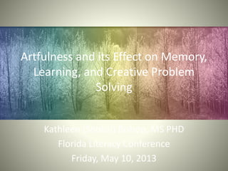 Artfulness and its Effect on Memory,
Learning, and Creative Problem
Solving
Kathleen (Shokai) Bishop, MS PHD
Florida Literacy Conference
Friday, May 10, 2013
 