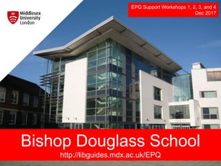Bishop Douglass School
http://libguides.mdx.ac.uk/EPQ
EPQ Support Workshops 1, 2, 3, and 4
Dec 2017
 
