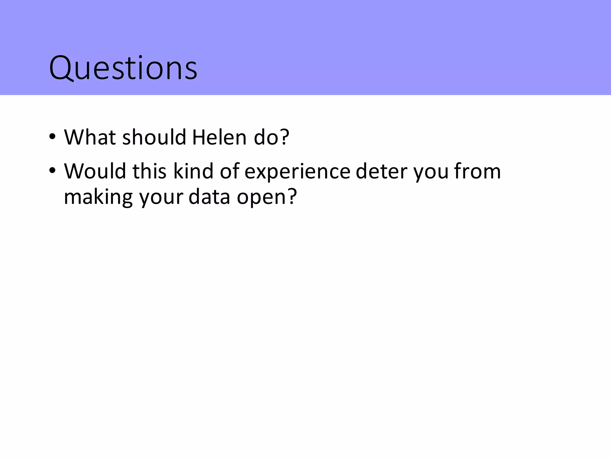 Questions
• What	should	Helen	do?
• Would	this	kind	of	experience	deter	you	from	
making	your	data	open?
 