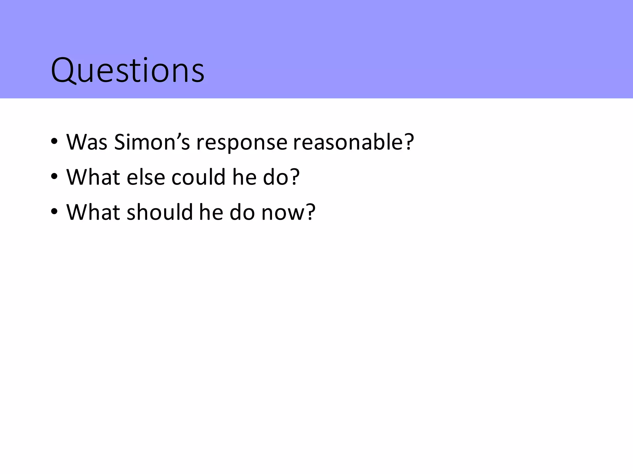 Questions
• Was	Simon’s	response	reasonable?
• What	else	could	he	do?
• What	should	he	do	now?
 