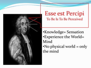 Esse est Percipi
  To Be Is To Be Perceived


•Knowledge= Sensation
•Experience the World=
Mind
•No physical world = only
the mind
 