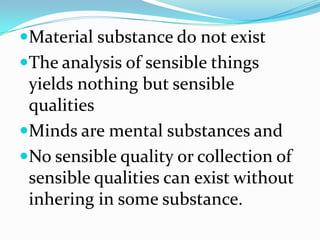 Material substance do not exist
The analysis of sensible things
 yields nothing but sensible
 qualities
Minds are mental substances and
No sensible quality or collection of
 sensible qualities can exist without
 inhering in some substance.
 