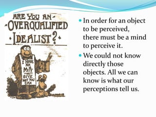  In order for an object
  to be perceived,
  there must be a mind
  to perceive it.
 We could not know
  directly those
  objects. All we can
  know is what our
  perceptions tell us.
 