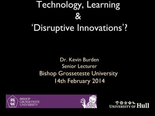 Technology, Learning
&
‘Disruptive Innovations’?
Dr. Kevin Burden
Senior Lecturer

Bishop Grosseteste University
14th February 2014

 