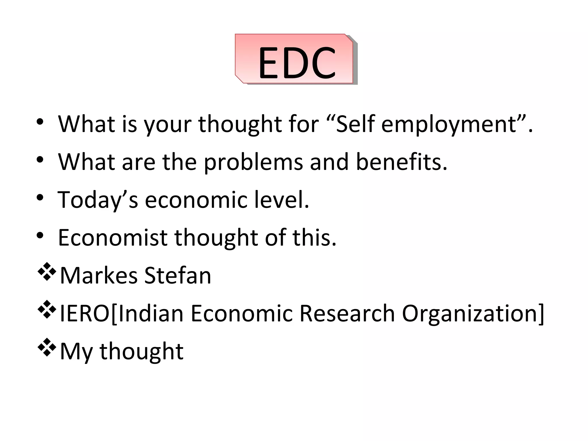 EDC
• What is your thought for “Self employment”.
• What are the problems and benefits.
• Today’s economic level.
• Economist thought of this.
Markes Stefan
IERO[Indian Economic Research Organization]
My thought
EDCEDC
 