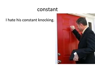 constant I hate his constant knocking. 
