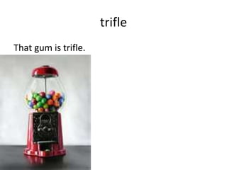 trifle That gum is trifle. 