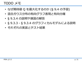 TODO メモ
 • なぜ期待値 Q を最大化するのか (§ 9.4 の予習)
 • 混合ガウス分布の有向グラフ表現と有向分離
 • § 9.3.4 の説明や演習の解答
 • § 9.3.3 - § 9.3.4 のグラフィカルモデルによる説明
 • それぞれの実装とテスト結果




PRML § 9.3                         p. 31
 