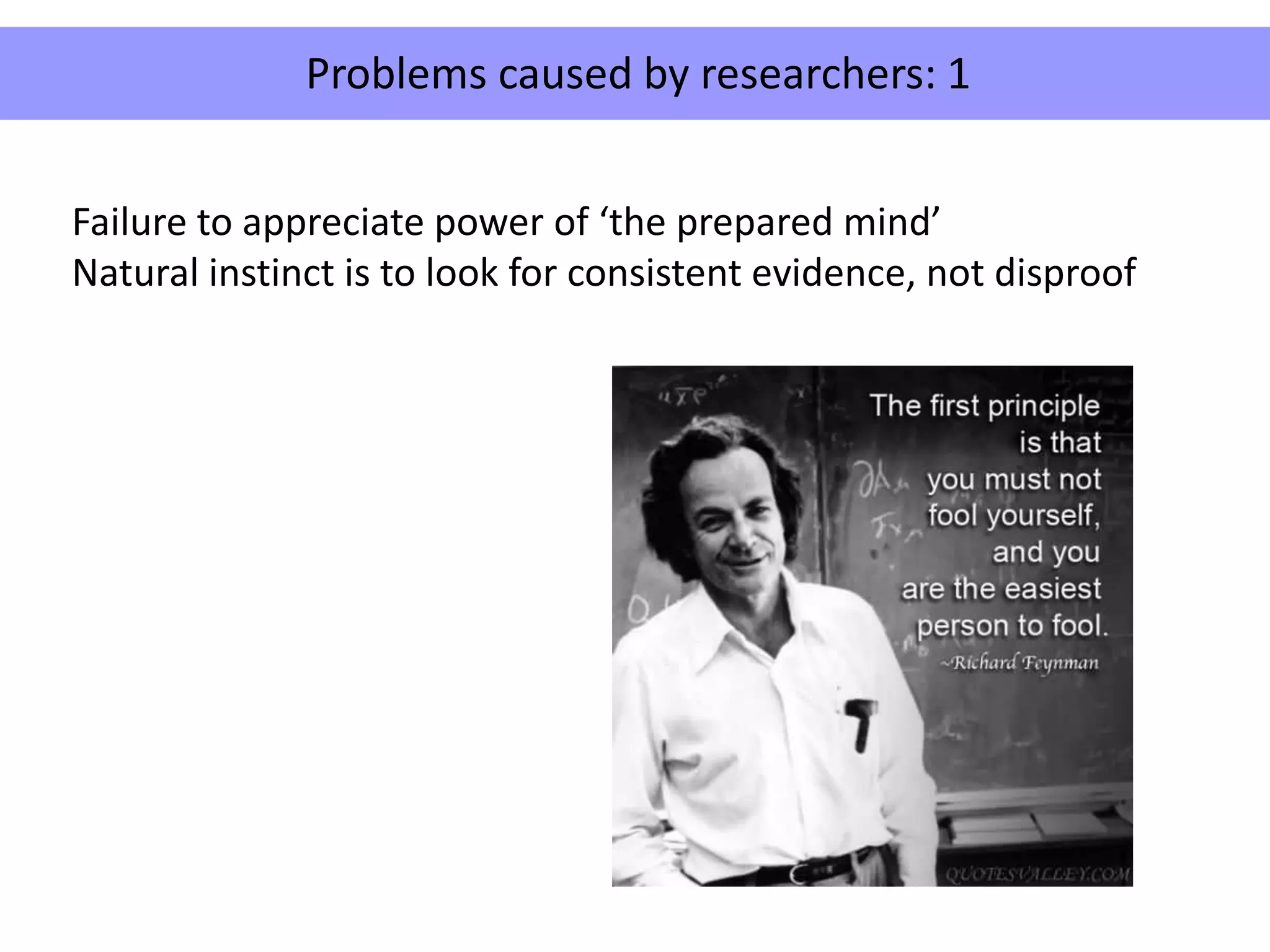 Failure to appreciate power of ‘the prepared mind’
Natural instinct is to look for consistent evidence, not disproof
Problems caused by researchers: 1
 