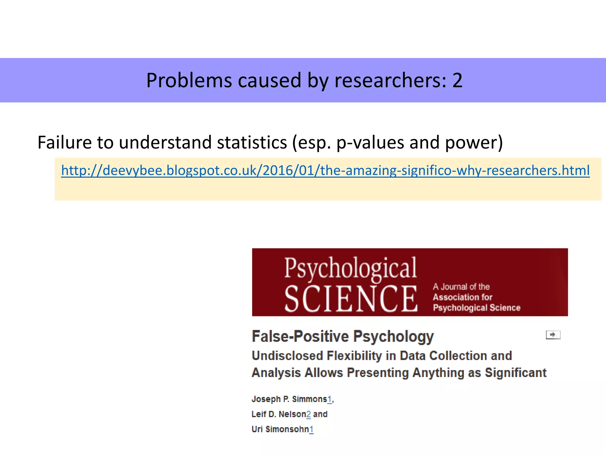 Failure to understand statistics (esp. p-values and power)
http://deevybee.blogspot.co.uk/2016/01/the-amazing-significo-why-researchers.html
Problems caused by researchers: 2
 