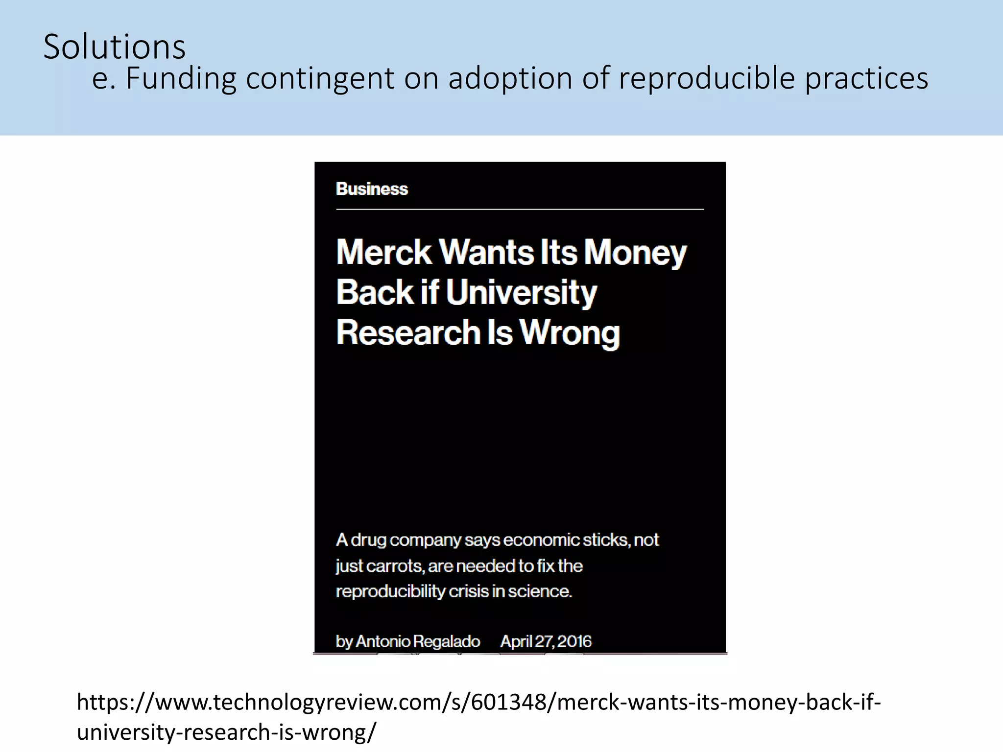 https://www.technologyreview.com/s/601348/merck-wants-its-money-back-if-
university-research-is-wrong/
Solutions
e. Funding contingent on adoption of reproducible practices
 