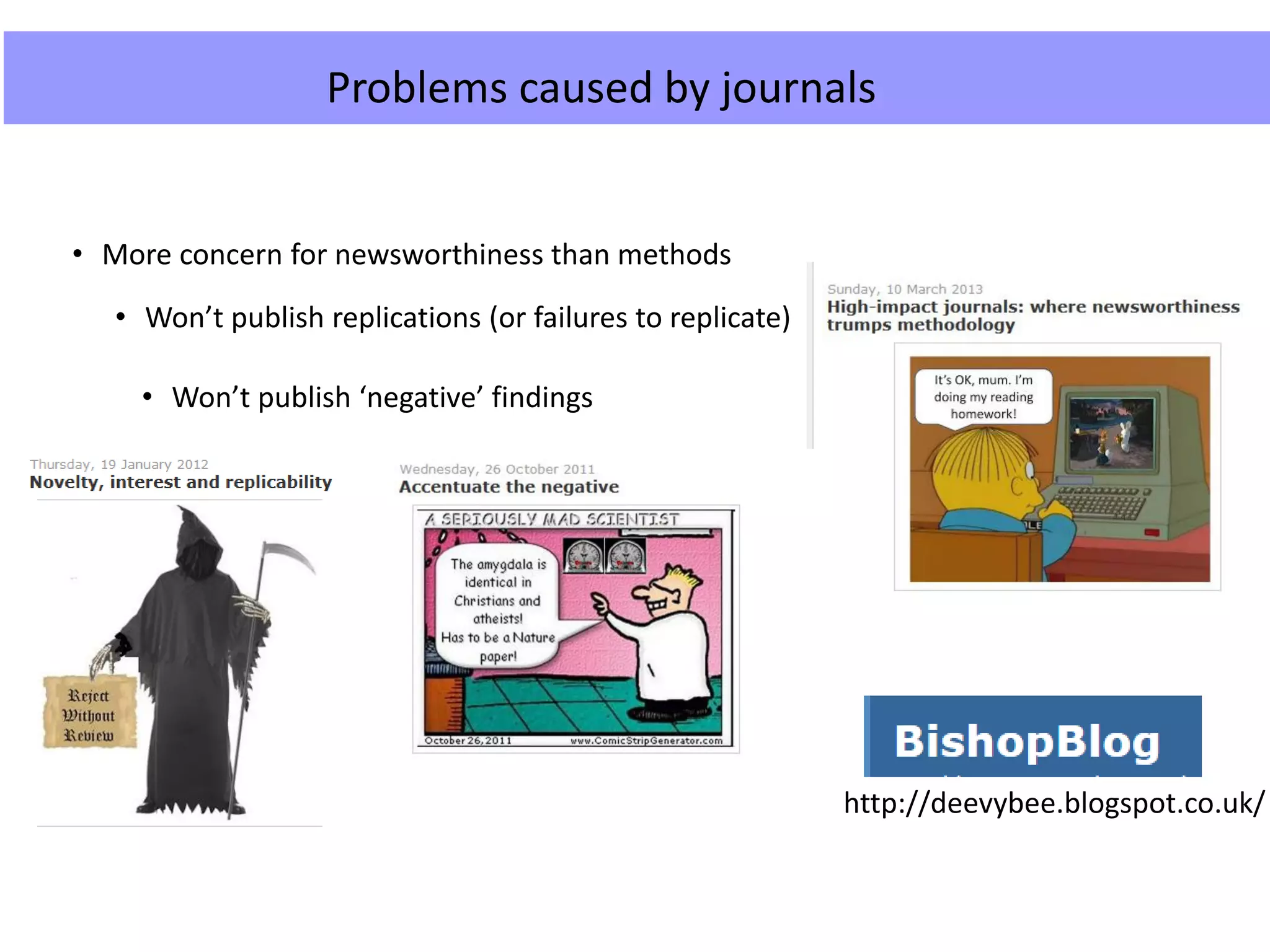 http://deevybee.blogspot.co.uk/
Problems caused by journals
• More concern for newsworthiness than methods
• Won’t publish replications (or failures to replicate)
• Won’t publish ‘negative’ findings
 