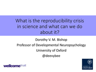 What is the reproducibility crisis
in science and what can we do
about it?
Dorothy V. M. Bishop
Professor of Developmental Neuropsychology
University of Oxford
@deevybee
 