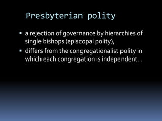 Presbyterian polity
 a rejection of governance by hierarchies of
  single bishops (episcopal polity),
 differs from the congregationalist polity in
  which each congregation is independent. .
 