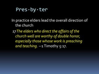 Pres·by·ter
In practice elders lead the overall direction of
   the church
 17 The elders who direct the affairs of the
   church well are worthy of double honor,
   especially those whose work is preaching
   and teaching. --1 Timothy 5:17.
 