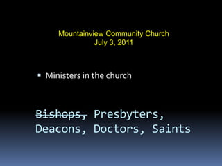 Mountainview Community Church
               July 3, 2011



 Ministers in the church



Bishops, Presbyters,
Deacons, Doctors, Saints
 