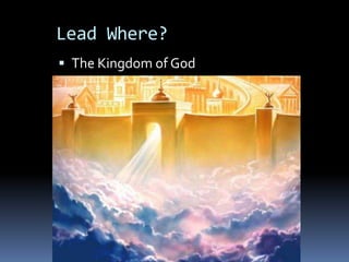 Lead Where?
 The Kingdom of God
 Here (within us)
 Not Yet -- the New Heaven and
  New Earth
 