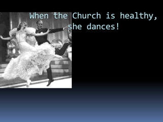 When the Church is healthy,
        she dances!
 