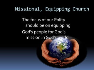 Missional, Equipping Church

  The focus of our Polity
   should be on equipping
  God's people for God's
   mission in God's world
 