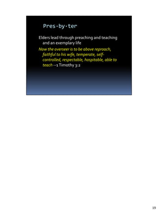 Elders lead through preaching and teaching and an exemplary life
Now the overseer is to be above reproach, faithful to his wife, temperate, self-
controlled, respectable, hospitable, able to teach --1 Timothy 3:2




                                                                                   19
 