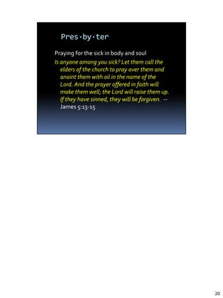 praying for the sick
13 Is anyone among you in trouble? Let them pray. Is anyone happy? Let them sing
songs of praise. 14 Is anyone among you sick? Let them call the elders of the church
to pray over them and anoint them with oil in the name of the Lord. --James 5:13-
14




                                                                                       20
 