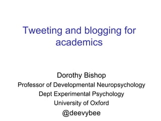 Tweeting and blogging for
        academics


            Dorothy Bishop
Professor of Developmental Neuropsychology
       Dept Experimental Psychology
             University of Oxford
              @deevybee
 
