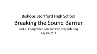 Bishops Stortford High School
Breaking the Sound Barrier
Part 2: Comprehension and two-way listening
July 7th 2017
 