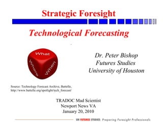 TRADOC Mad Scientist Newport News VA January 20, 2010 Strategic Foresight Technological Forecasting Dr. Peter Bishop Futures Studies  University of Houston Source: Technology Forecast Archive, Battelle, http://www.battelle.org/spotlight/tech_forecast/  