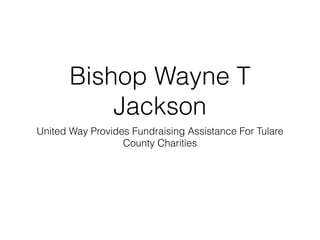 Bishop Wayne T 
Jackson 
United Way Provides Fundraising Assistance For Tulare 
County Charities 
 
