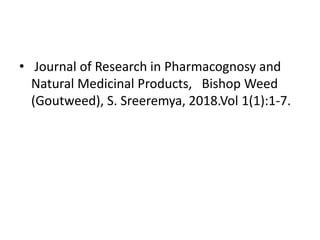 • Journal of Research in Pharmacognosy and
Natural Medicinal Products, Bishop Weed
(Goutweed), S. Sreeremya, 2018.Vol 1(1):1-7.
 