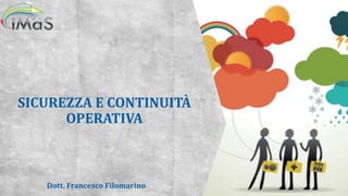 SICUREZZA E CONTINUITÀ
OPERATIVA
Dott. Francesco Filomarino
 